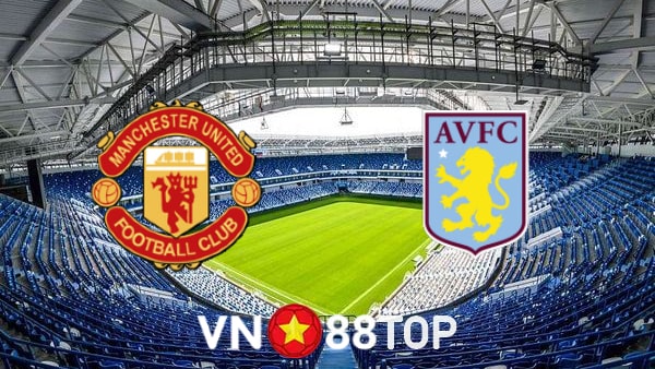 Dự đoán trận MU vs Aston Villa, 18h30 ngày 25/9